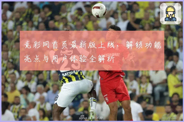 竟彩网首页最新版上线，解锁功能亮点与用户体验全解析