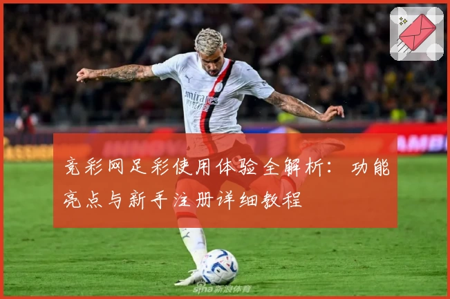 竞彩网足彩使用体验全解析：功能亮点与新手注册详细教程
