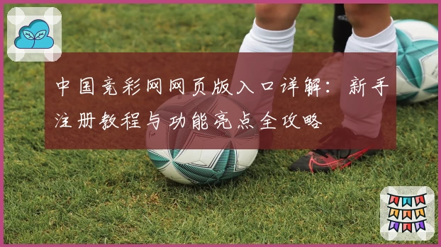 中国竞彩网网页版入口详解：新手注册教程与功能亮点全攻略