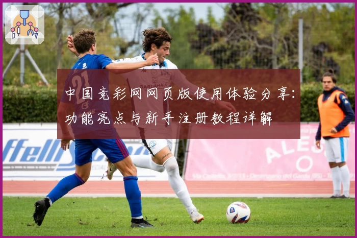 中国竞彩网网页版使用体验分享:功能亮点与新手注册教程详解