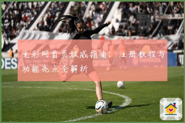 竞彩网首页权威指南：注册教程与功能亮点全解析