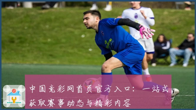 中国竞彩网首页官方入口：一站式获取赛事动态与精彩内容