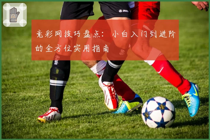 竞彩网技巧盘点：小白入门到进阶的全方位实用指南