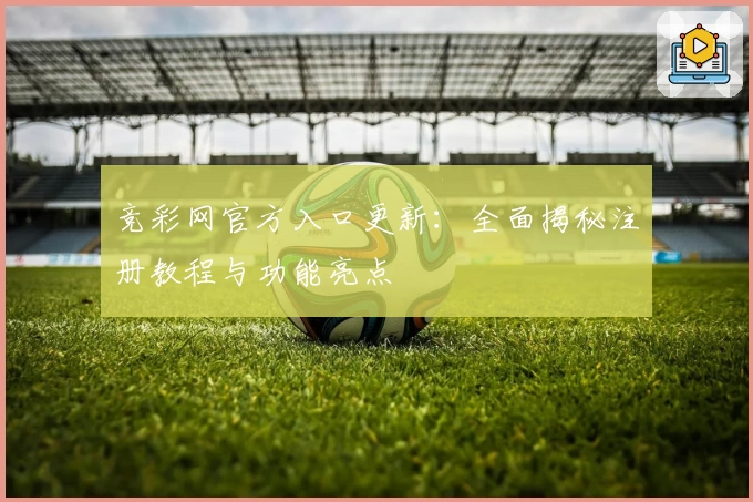 竞彩网官方入口更新：全面揭秘注册教程与功能亮点