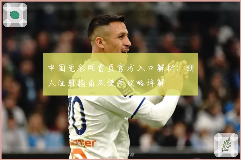 中国竞彩网首页官方入口解析：新人注册指南及使用攻略详解