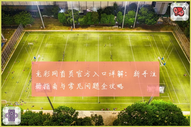 竞彩网首页官方入口详解：新手注册指南与常见问题全攻略
