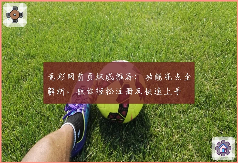 竟彩网首页权威推荐：功能亮点全解析，教你轻松注册及快速上手