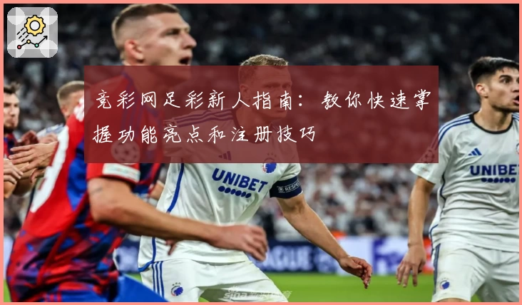 竞彩网足彩新人指南:教你快速掌握功能亮点和注册技巧