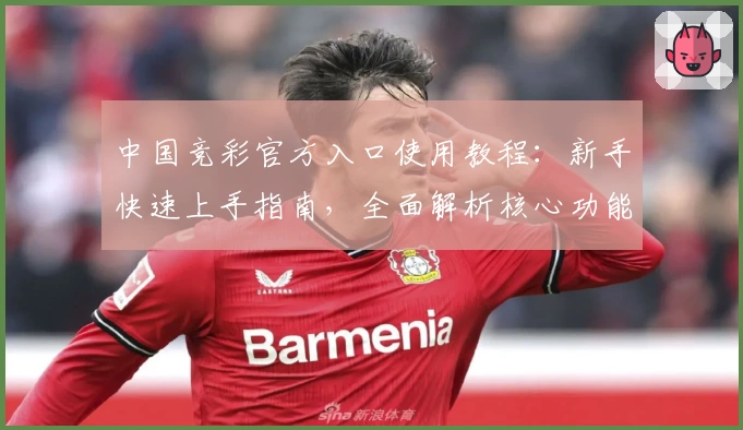 中国竞彩官方入口使用教程:新手快速上手指南,全面解析核心功能亮点
