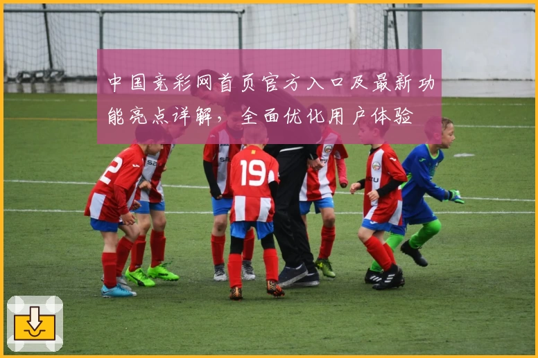 中国竞彩网首页官方入口及最新功能亮点详解，全面优化用户体验