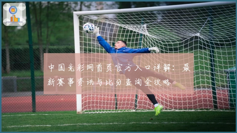 中国竞彩网首页官方入口详解：最新赛事资讯与比分查询全攻略