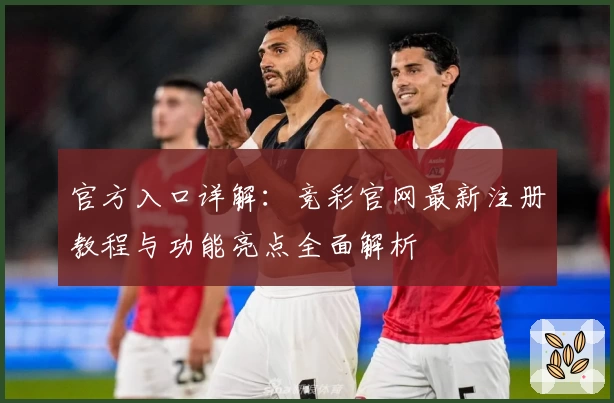 官方入口详解：竞彩官网最新注册教程与功能亮点全面解析