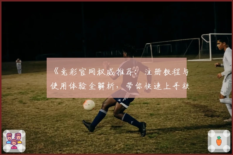 《竞彩官网权威推荐：注册教程与使用体验全解析，带你快速上手核心功能》