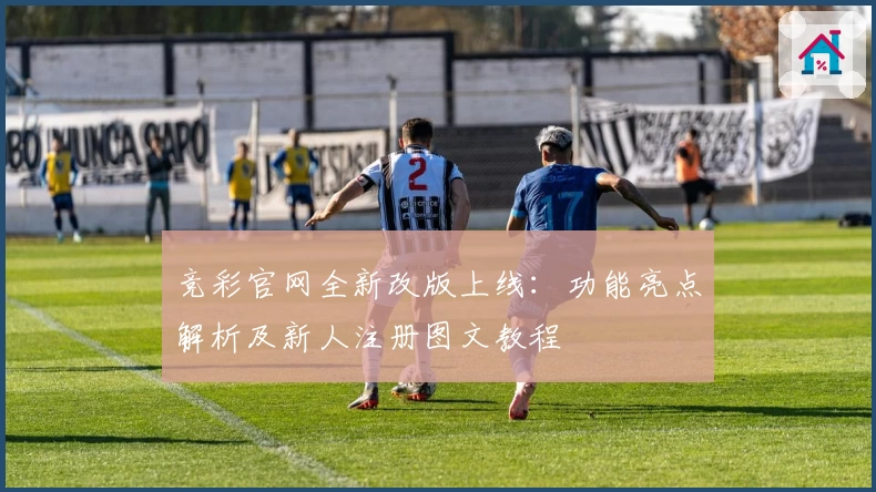 竞彩官网全新改版上线：功能亮点解析及新人注册图文教程
