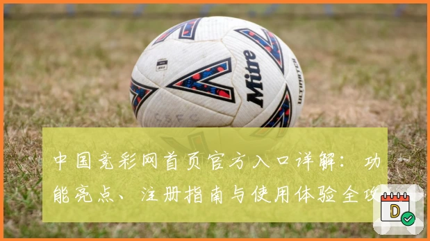 中国竞彩网首页官方入口详解：功能亮点、注册指南与使用体验全攻略