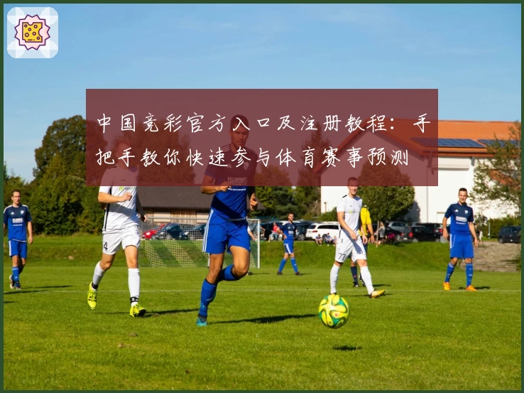 中国竞彩官方入口及注册教程:手把手教你快速参与体育赛事预测