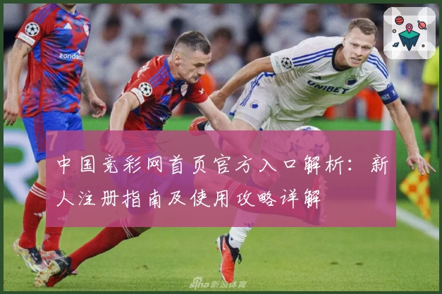 中国竞彩网首页官方入口解析:新人注册指南及使用攻略详解