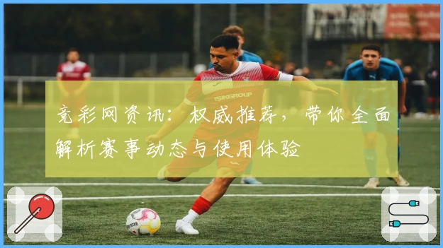 竞彩网资讯：权威推荐，带你全面解析赛事动态与使用体验