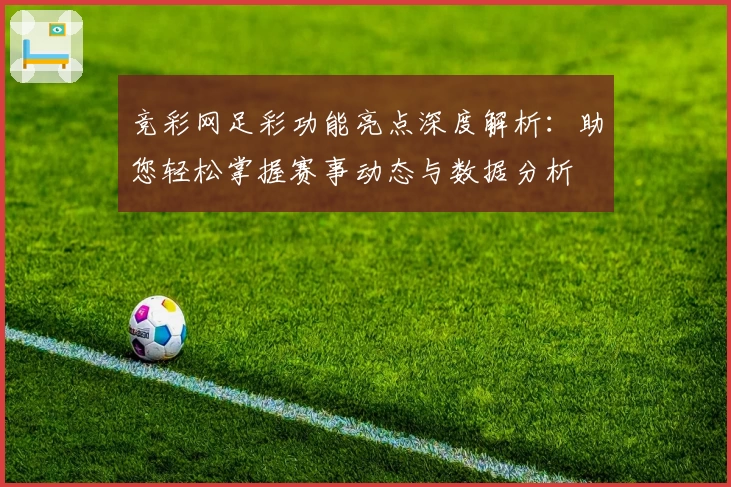 竞彩网足彩功能亮点深度解析：助您轻松掌握赛事动态与数据分析