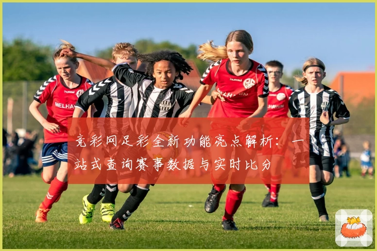 竞彩网足彩全新功能亮点解析：一站式查询赛事数据与实时比分