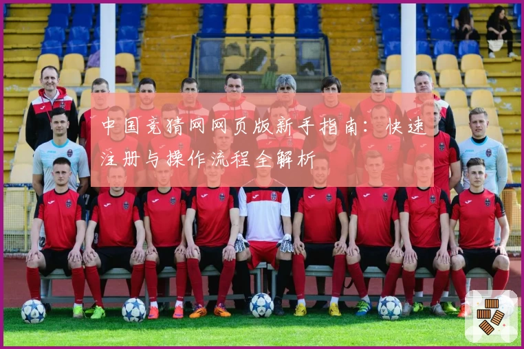 中国竞猜网网页版新手指南：快速注册与操作流程全解析