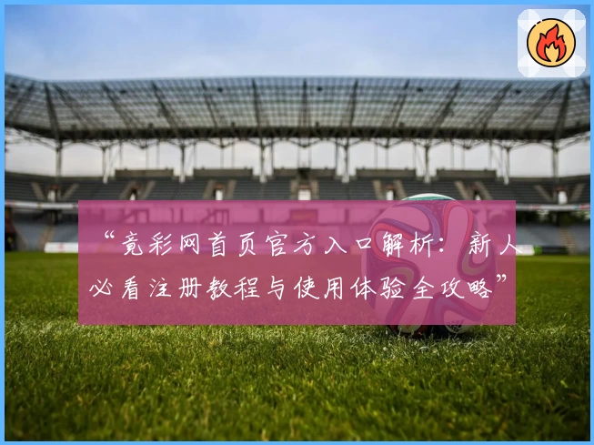 “竟彩网首页官方入口解析:新人必看注册教程与使用体验全攻略”