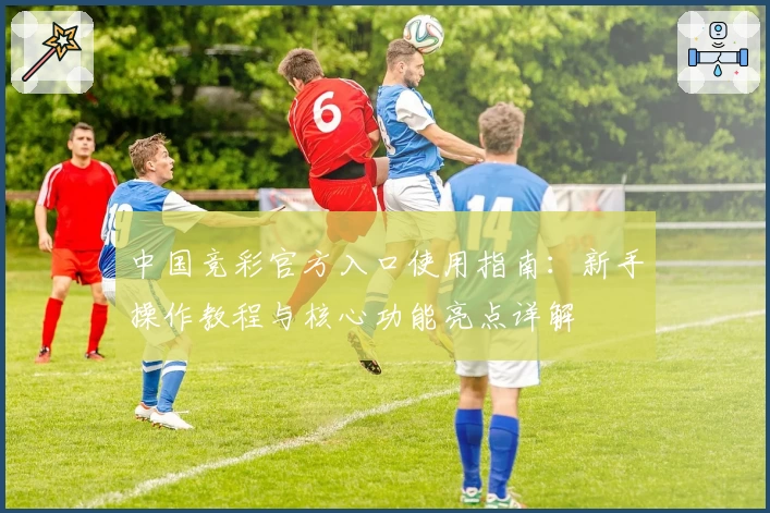 中国竞彩官方入口使用指南：新手操作教程与核心功能亮点详解