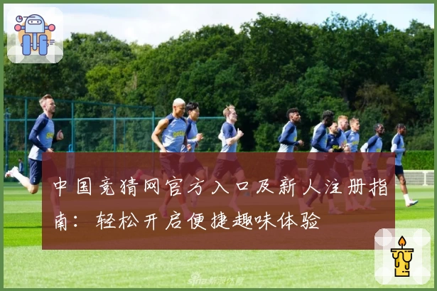 中国竞猜网官方入口及新人注册指南：轻松开启便捷趣味体验