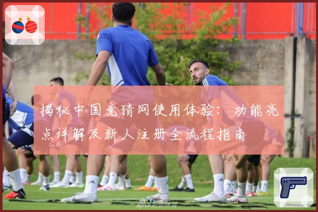 揭秘中国竞猜网使用体验：功能亮点详解及新人注册全流程指南