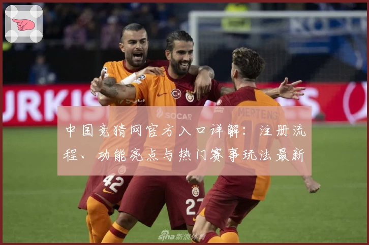 中国竞猜网官方入口详解：注册流程、功能亮点与热门赛事玩法最新解析