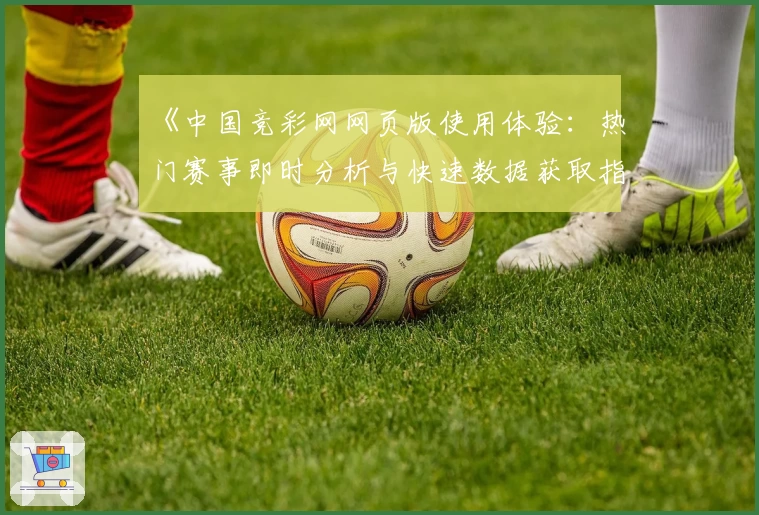 《中国竞彩网网页版使用体验：热门赛事即时分析与快速数据获取指南》