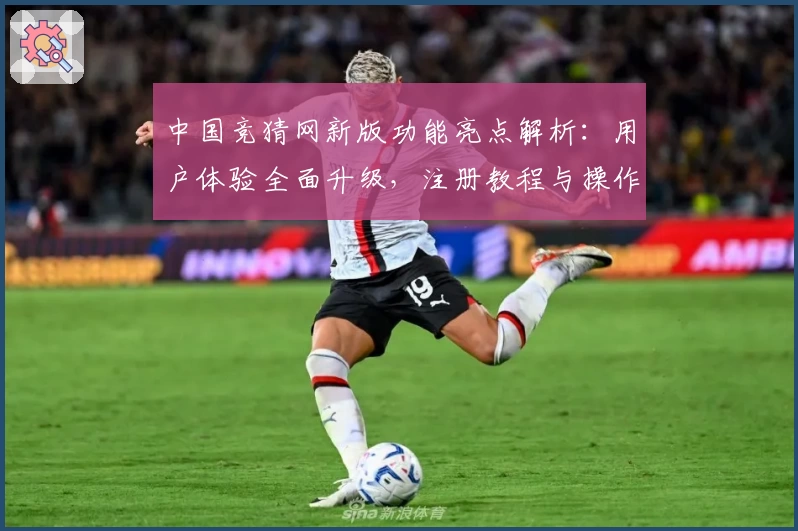 中国竞猜网新版功能亮点解析：用户体验全面升级，注册教程与操作指引一站搞定