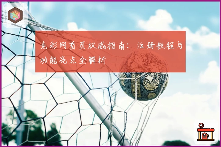 竞彩网首页权威指南：注册教程与功能亮点全解析
