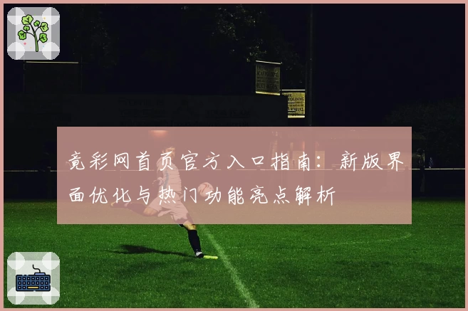 竟彩网首页官方入口指南：新版界面优化与热门功能亮点解析