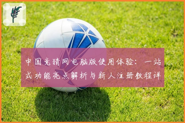 中国竞猜网电脑版使用体验：一站式功能亮点解析与新人注册教程详解