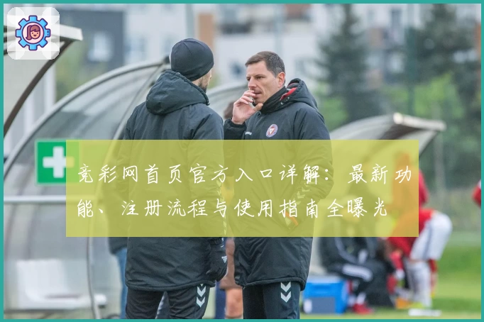 竞彩网首页官方入口详解:最新功能、注册流程与使用指南全曝光