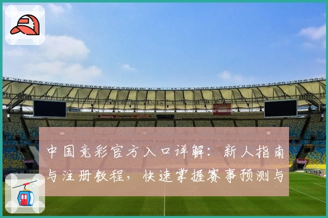 中国竞彩官方入口详解：新人指南与注册教程，快速掌握赛事预测与玩法技巧