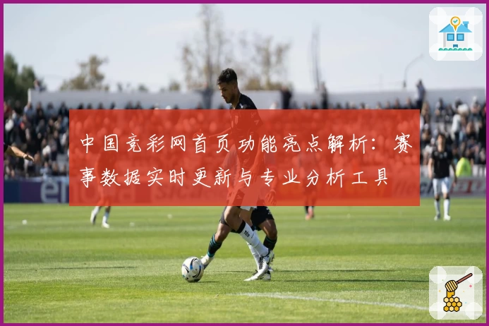 中国竞彩网首页功能亮点解析：赛事数据实时更新与专业分析工具