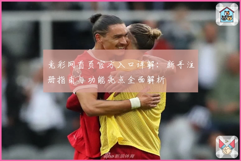 竞彩网首页官方入口详解：新手注册指南与功能亮点全面解析