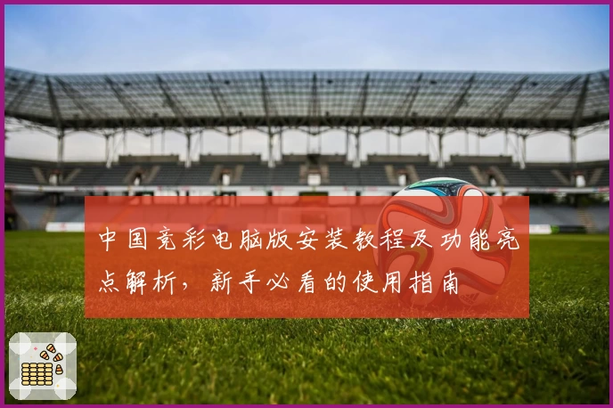 中国竞彩电脑版安装教程及功能亮点解析，新手必看的使用指南