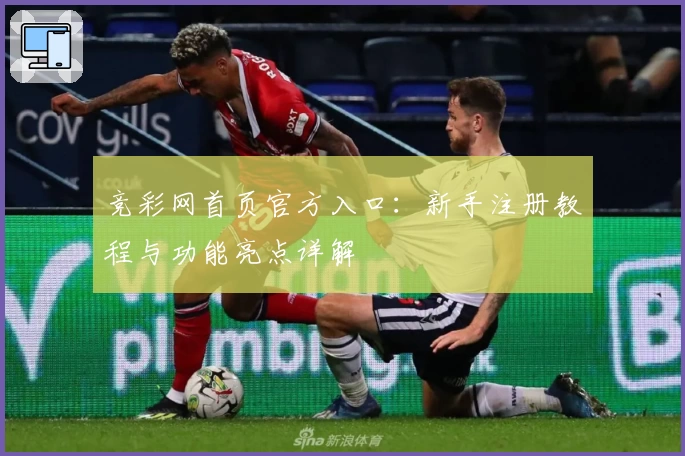 竞彩网首页官方入口：新手注册教程与功能亮点详解