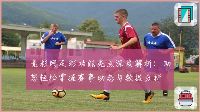 竞彩网足彩功能亮点深度解析：助您轻松掌握赛事动态与数据分析