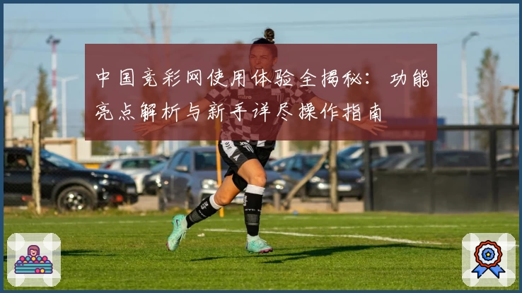 中国竞彩网使用体验全揭秘：功能亮点解析与新手详尽操作指南