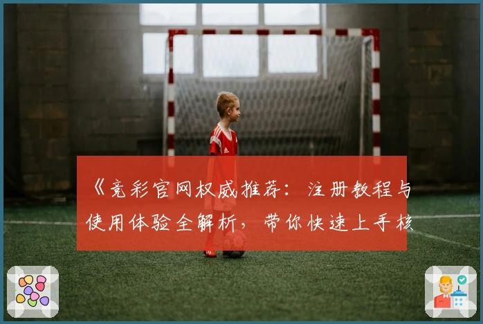《竞彩官网权威推荐：注册教程与使用体验全解析，带你快速上手核心功能》