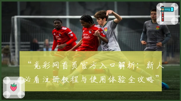 “竟彩网首页官方入口解析：新人必看注册教程与使用体验全攻略”