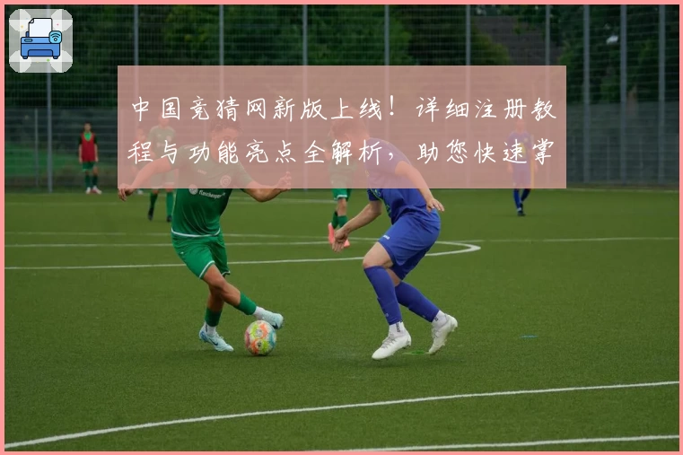 中国竞猜网新版上线！详细注册教程与功能亮点全解析，助您快速掌握使用技巧