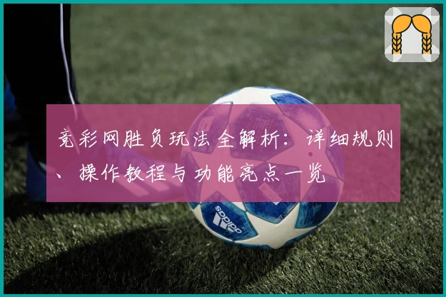 竞彩网胜负玩法全解析：详细规则、操作教程与功能亮点一览