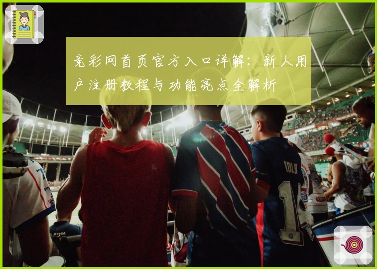 竞彩网首页官方入口详解：新人用户注册教程与功能亮点全解析