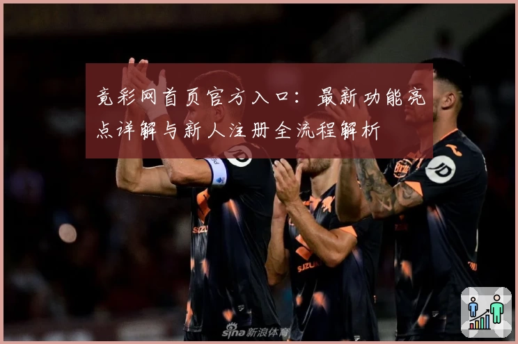 竟彩网首页官方入口:最新功能亮点详解与新人注册全流程解析