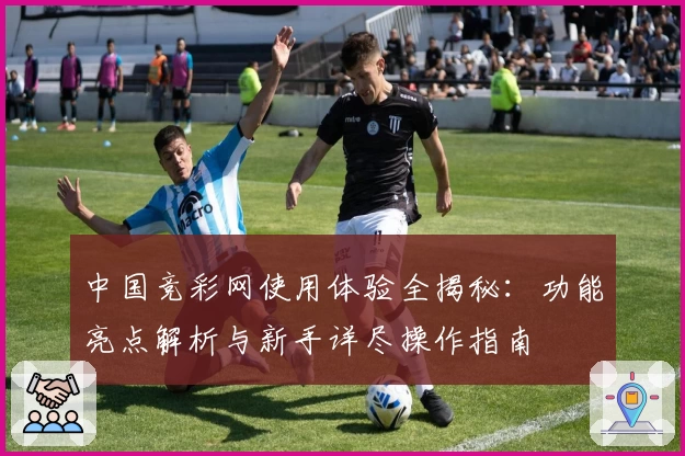中国竞彩网使用体验全揭秘：功能亮点解析与新手详尽操作指南